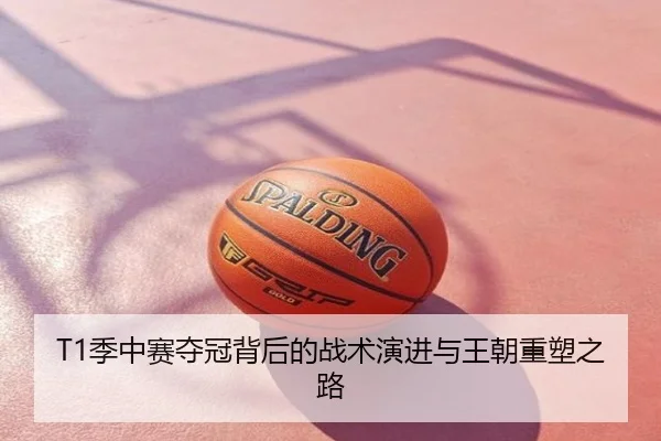 T1季中赛夺冠背后的战术演进与王朝重塑之路