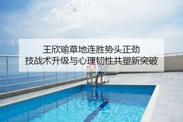 王欣瑜草地连胜势头正劲 技战术升级与心理韧性共塑新突破