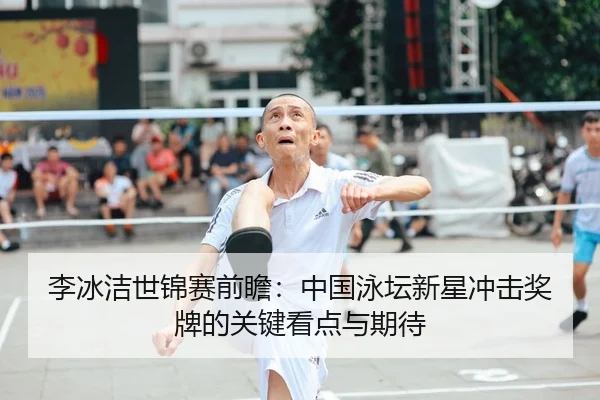 李冰洁世锦赛前瞻：中国泳坛新星冲击奖牌的关键看点与期待