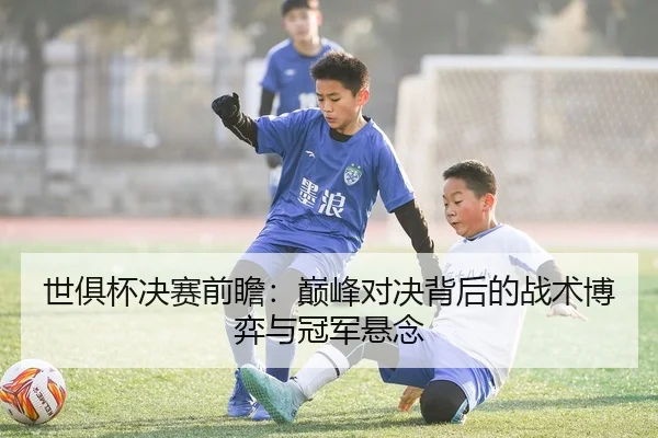 世俱杯决赛前瞻：巅峰对决背后的战术博弈与冠军悬念