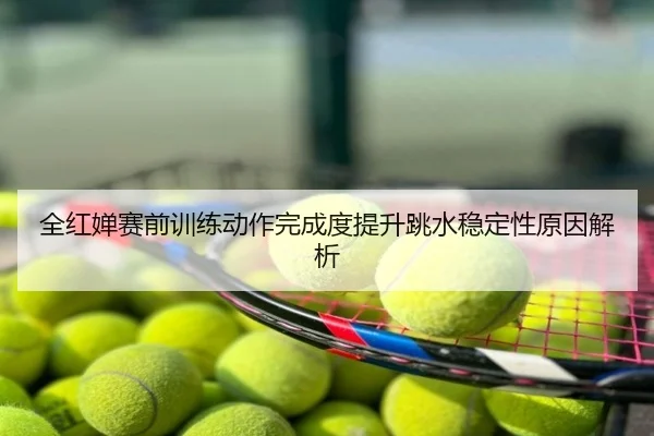 全红婵赛前训练动作完成度提升跳水稳定性原因解析