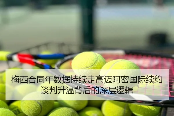 梅西合同年数据持续走高迈阿密国际续约谈判升温背后的深层逻辑