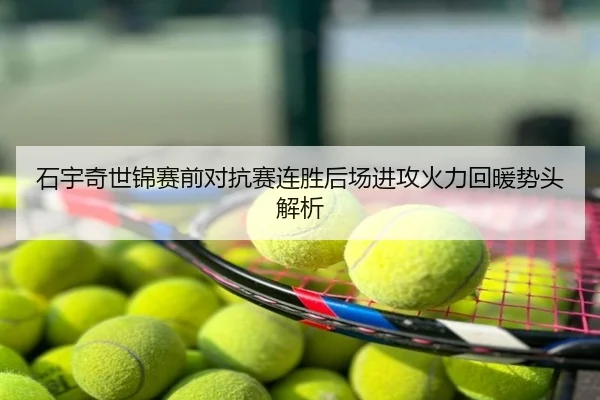 石宇奇世锦赛前对抗赛连胜后场进攻火力回暖势头解析