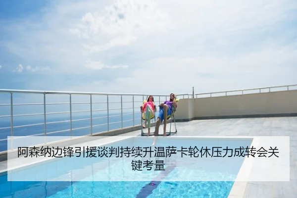 阿森纳边锋引援谈判持续升温萨卡轮休压力成转会关键考量