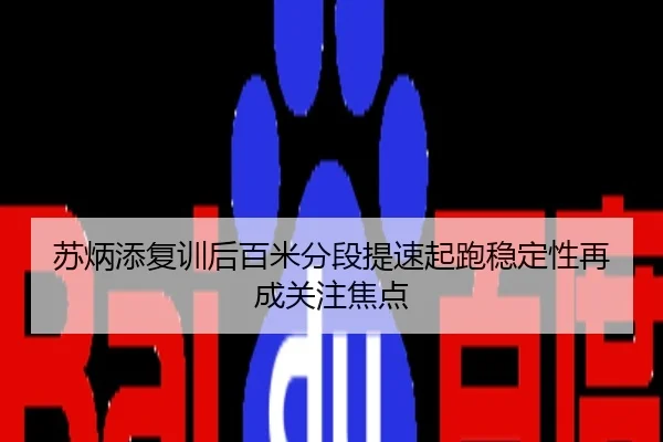 苏炳添复训后百米分段提速起跑稳定性再成关注焦点
