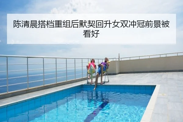 陈清晨搭档重组后默契回升女双冲冠前景被看好