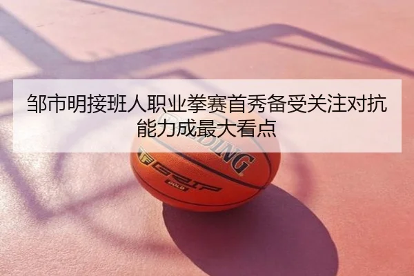邹市明接班人职业拳赛首秀备受关注对抗能力成最大看点