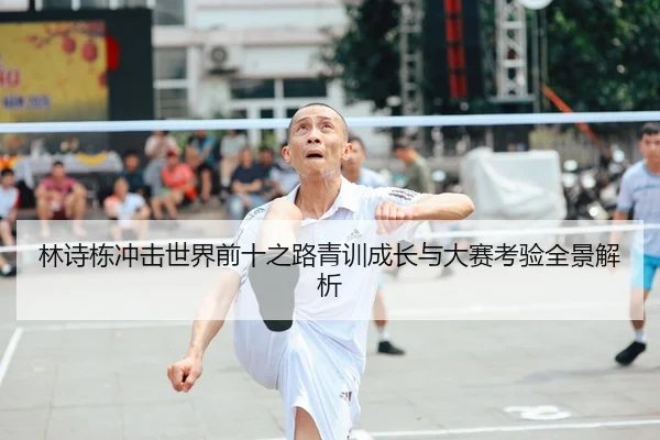 林诗栋冲击世界前十之路青训成长与大赛考验全景解析
