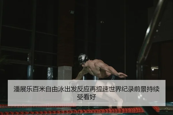 潘展乐百米自由泳出发反应再提速世界纪录前景持续受看好