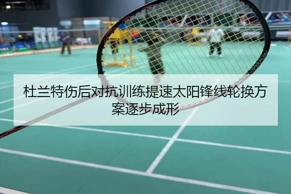 杜兰特伤后对抗训练提速太阳锋线轮换方案逐步成形