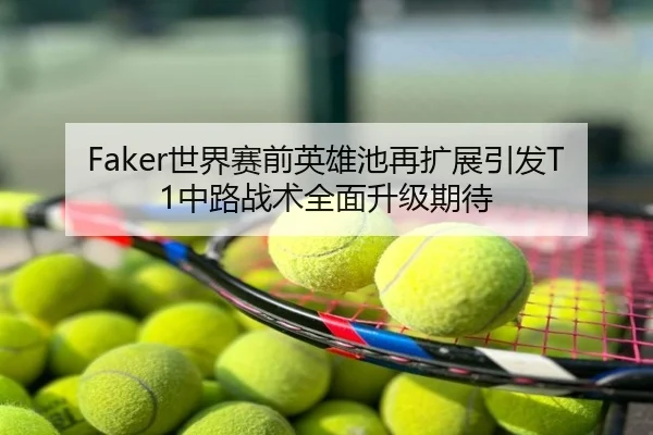 Faker世界赛前英雄池再扩展引发T1中路战术全面升级期待
