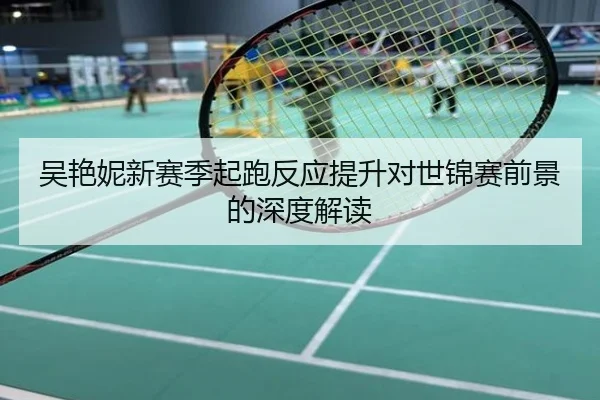 吴艳妮新赛季起跑反应提升对世锦赛前景的深度解读
