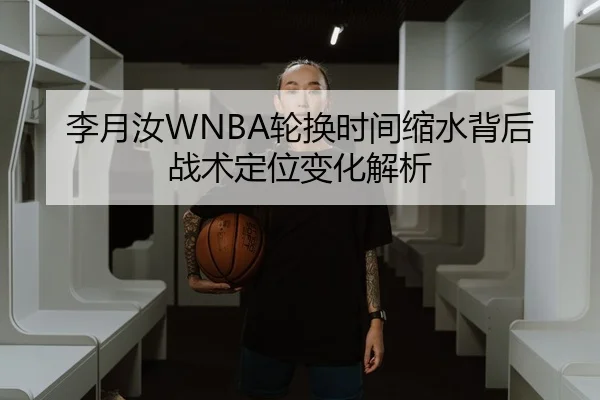 李月汝WNBA轮换时间缩水背后战术定位变化解析